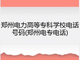 郑州电力高等专科学校电话号码(郑州电专电话)