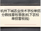 杭州下城农业技术学校单招分数线畜牧兽医(杭下农校单招畜牧线)