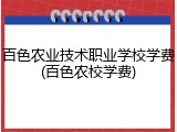 百色农业技术职业学校学费(百色农校学费)