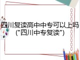 四川复读高中中专可以上吗("四川中专复读")