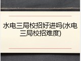 水电三局校招好进吗(水电三局校招难度)