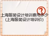 上海服装设计培训费用多少(上海服装设计培训价)