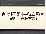 青岛轻工职业学院官网(青岛轻工职院官网)
