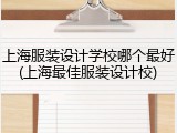 上海服装设计学校哪个最好(上海最佳服装设计校)