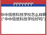 华中信息科技学校怎么样啊("华中信息科技学校好吗")