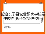 长治长子县农业职高学校要住校吗(长子农高住校吗)