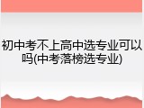 初中考不上高中选专业可以吗(中考落榜选专业)