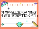 河南省轻工业大学 职校招生简章(河南轻工职校招生)
