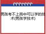 男孩考不上高中可以学的技术(男孩学技术)