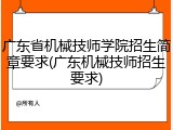 广东省机械技师学院招生简章要求(广东机械技师招生要求)