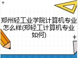 郑州轻工业学院计算机专业怎么样(郑轻工计算机专业如何)