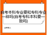 自考本科专业要和专科专业一样吗(自考专科本科要一致吗)