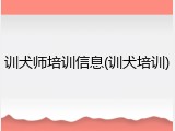训犬师培训信息(训犬培训)