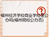 福州经济学校商业学校是公办吗(福州商校公办否)