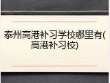 泰州高港补习学校哪里有(高港补习校)