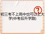 初三考不上高中也可以上大学(中考后升学路)