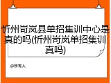 忻州岢岚县单招集训中心是真的吗(忻州岢岚单招集训真吗)