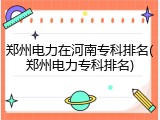 郑州电力在河南专科排名(郑州电力专科排名)