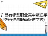 许昌有哪些职业高中叛逆学校好(许昌职高叛逆学校)