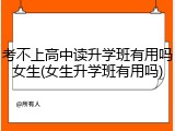 考不上高中读升学班有用吗女生(女生升学班有用吗)
