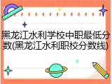 黑龙江水利学校中职最低分数(黑龙江水利职校分数线)