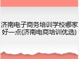济南电子商务培训学校哪家好一点(济南电商培训优选)