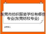 东莞市纺织服装学校有哪些专业(东莞纺校专业)