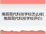 南昌现代科技学校怎么样(南昌现代科技学校评价)