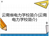 云南省电力学校简介(云南电力学校简介)
