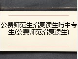 公费师范生招复读生吗中专生(公费师范招复读生)