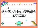 烟台艺术学校在哪里(烟台艺校位置)