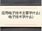 应用电子技术主要学什么(电子技术学什么)