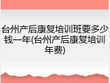 台州产后康复培训班要多少钱一年(台州产后康复培训年费)