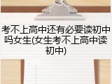 考不上高中还有必要读初中吗女生(女生考不上高中读初中)