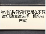 培训机构复读好还是在家复读好呢(复读选择：机构vs在家)