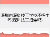 深圳市深科技工学校还招生吗(深科技工招生吗)