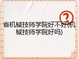 省机械技师学院好不好(机械技师学院好吗)
