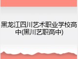 黑龙江四川艺术职业学校高中(黑川艺职高中)
