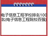 电子信息工程学校排名100名(电子信息工程院校百强)