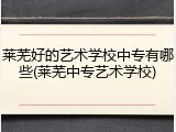 莱芜好的艺术学校中专有哪些(莱芜中专艺术学校)