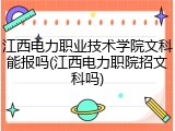 江西电力职业技术学院文科能报吗(江西电力职院招文科吗)