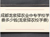 成都龙泉驿农业中专学校学费多少钱(龙泉驿农校学费)