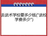 去武术学校要多少钱("武校学费多少")