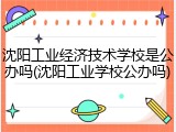 沈阳工业经济技术学校是公办吗(沈阳工业学校公办吗)
