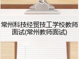 常州科技经贸技工学校教师面试(常州教师面试)