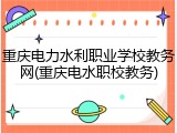 重庆电力水利职业学校教务网(重庆电水职校教务)