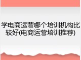 学电商运营哪个培训机构比较好(电商运营培训推荐)
