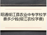 昭通绥江县农业中专学校学费多少钱(绥江农校学费)