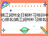 镇江润州全日制补习培训中心排名(镇江润州补习排名)
