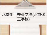 北京化工专业学校(北京化工学校)